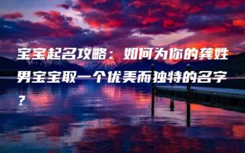 宝宝起名攻略：如何为你的龚姓男宝宝取一个优美而独特的名字？