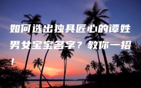 如何选出独具匠心的谭姓男女宝宝名字？教你一招！