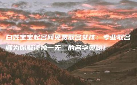 白姓宝宝起名网免费取名女孩：专业取名师为你解读独一无二的名字奥秘！