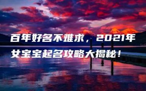 百年好名不难求，2021年女宝宝起名攻略大揭秘！