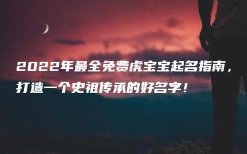 2022年最全免费虎宝宝起名指南，打造一个史祖传承的好名字！