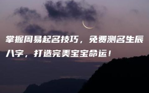 掌握周易起名技巧，免费测名生辰八字，打造完美宝宝命运！