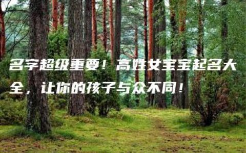 名字超级重要！高姓女宝宝起名大全，让你的孩子与众不同！