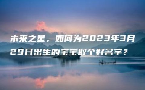 未来之星，如何为2023年3月29日出生的宝宝取个好名字？