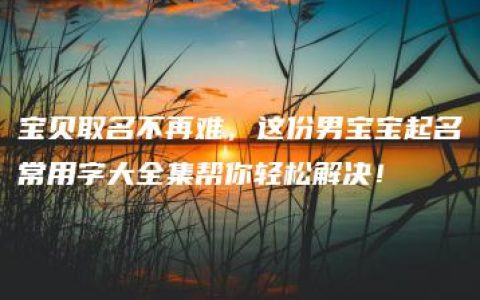 宝贝取名不再难，这份男宝宝起名常用字大全集帮你轻松解决！