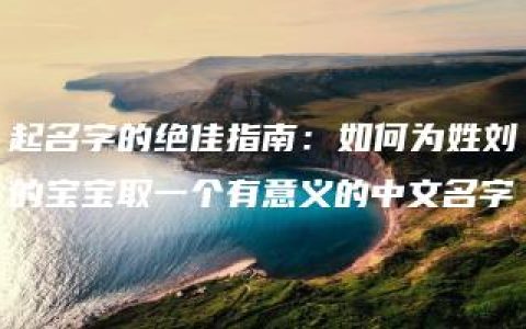 起名字的绝佳指南：如何为姓刘的宝宝取一个有意义的中文名字