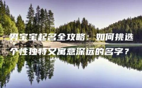 男宝宝起名全攻略：如何挑选个性独特又寓意深远的名字？