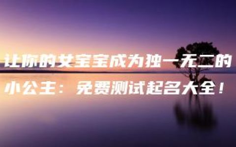 让你的女宝宝成为独一无二的小公主：免费测试起名大全！