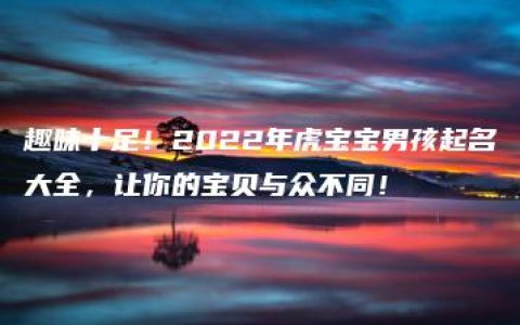 趣味十足！2022年虎宝宝男孩起名大全，让你的宝贝与众不同！