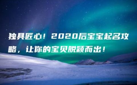 独具匠心！2020后宝宝起名攻略，让你的宝贝脱颖而出！