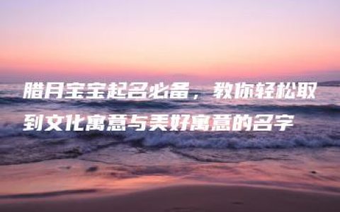 腊月宝宝起名必备，教你轻松取到文化寓意与美好寓意的名字