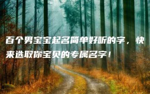 百个男宝宝起名简单好听的字，快来选取你宝贝的专属名字！