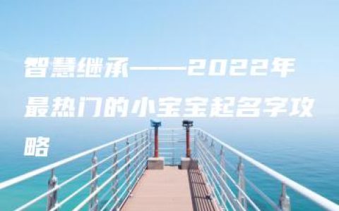 智慧继承——2022年最热门的小宝宝起名字攻略