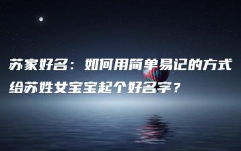 苏家好名：如何用简单易记的方式给苏姓女宝宝起个好名字？