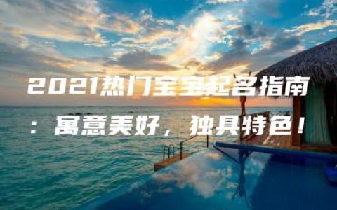 2021热门宝宝起名指南：寓意美好，独具特色！