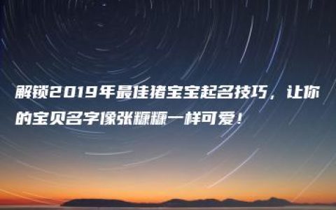 解锁2019年最佳猪宝宝起名技巧，让你的宝贝名字像张糠糠一样可爱！