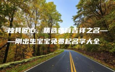 独具匠心，精选养育吉祥之名——刚出生宝宝免费起名字大全