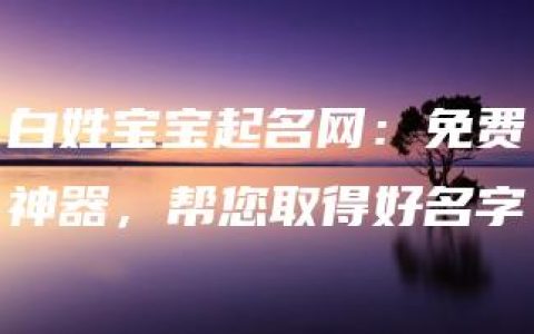 白姓宝宝起名网：免费神器，帮您取得好名字