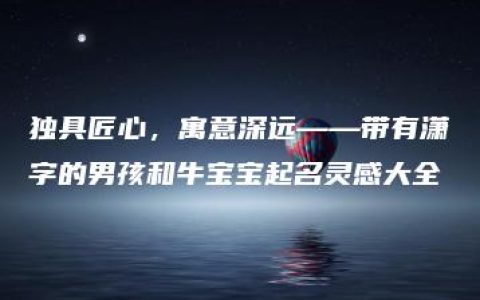 独具匠心，寓意深远——带有潇字的男孩和牛宝宝起名灵感大全