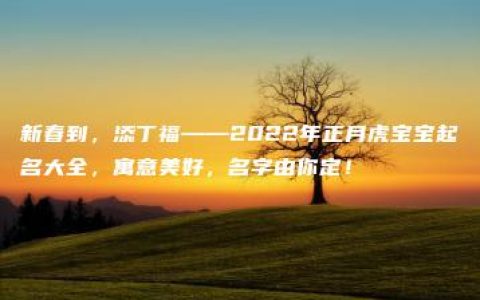 新春到，添丁福——2022年正月虎宝宝起名大全，寓意美好，名字由你定！