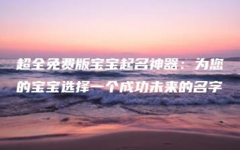 超全免费版宝宝起名神器：为您的宝宝选择一个成功未来的名字