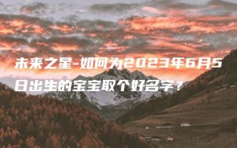 未来之星-如何为2023年6月5日出生的宝宝取个好名字？