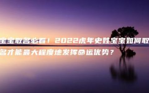 宝宝取名必看！2022虎年史姓宝宝如何取名才能最大程度地发挥命运优势？