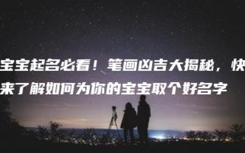 宝宝起名必看！笔画凶吉大揭秘，快来了解如何为你的宝宝取个好名字