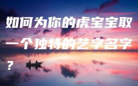 如何为你的虎宝宝取一个独特的艺字名字？