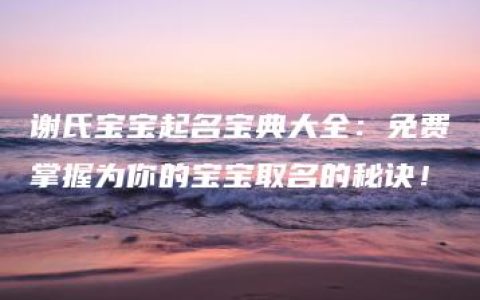 谢氏宝宝起名宝典大全：免费掌握为你的宝宝取名的秘诀！