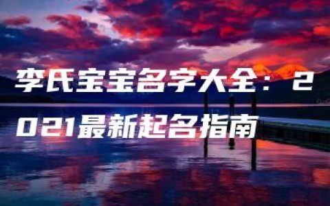 李氏宝宝名字大全：2021最新起名指南