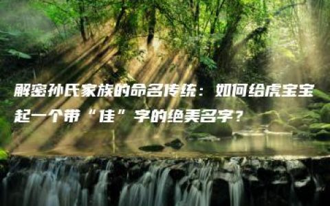 解密孙氏家族的命名传统：如何给虎宝宝起一个带“佳”字的绝美名字？