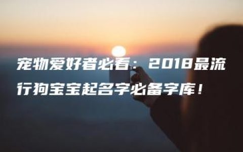 宠物爱好者必看：2018最流行狗宝宝起名字必备字库！