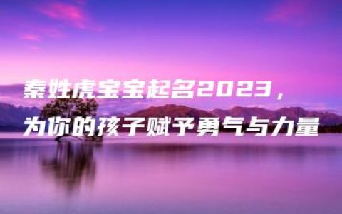 秦姓虎宝宝起名2023，为你的孩子赋予勇气与力量