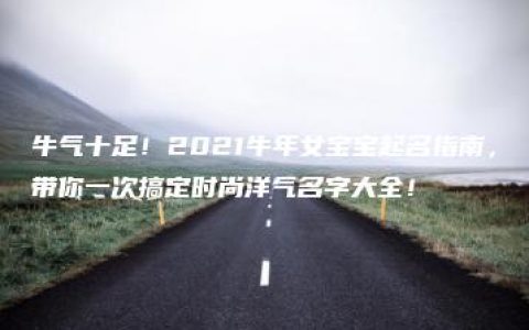 牛气十足！2021牛年女宝宝起名指南，带你一次搞定时尚洋气名字大全！