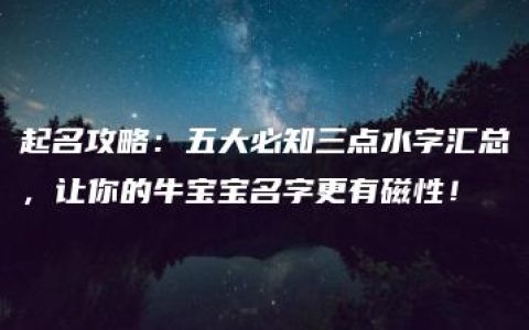 起名攻略：五大必知三点水字汇总，让你的牛宝宝名字更有磁性！