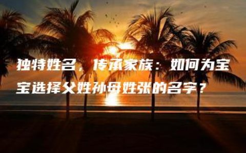 独特姓名，传承家族：如何为宝宝选择父姓孙母姓张的名字？