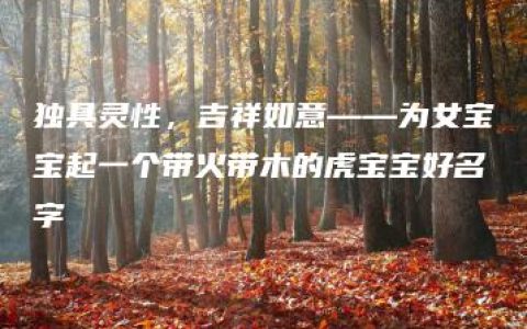 独具灵性，吉祥如意——为女宝宝起一个带火带木的虎宝宝好名字