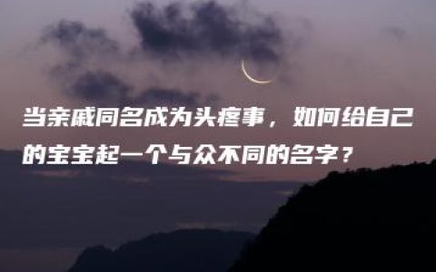 当亲戚同名成为头疼事，如何给自己的宝宝起一个与众不同的名字？