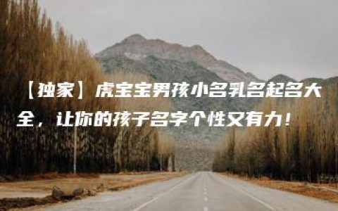 【独家】虎宝宝男孩小名乳名起名大全，让你的孩子名字个性又有力！