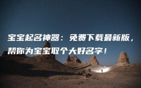 宝宝起名神器：免费下载最新版，帮你为宝宝取个大好名字！