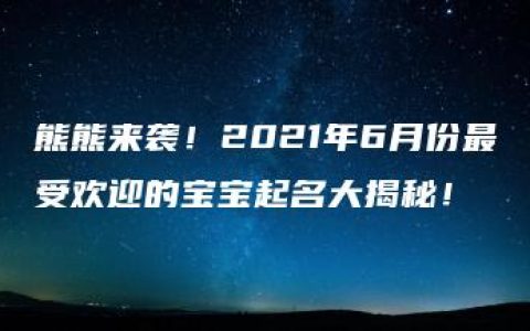 熊熊来袭！2021年6月份最受欢迎的宝宝起名大揭秘！