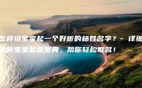 怎样给宝宝起一个好听的杨姓名字？- 详细解析宝宝起名宝典，帮你轻松取名！