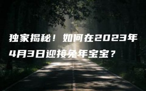 独家揭秘！如何在2023年4月3日迎接兔年宝宝？