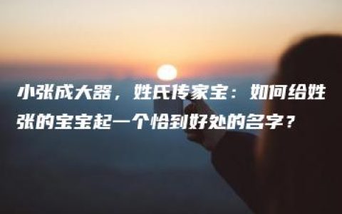 小张成大器，姓氏传家宝：如何给姓张的宝宝起一个恰到好处的名字？