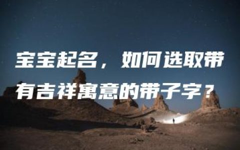 宝宝起名，如何选取带有吉祥寓意的带子字？