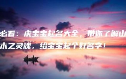 必看：虎宝宝起名大全，带你了解山木之灵魂，给宝宝起个好名字！