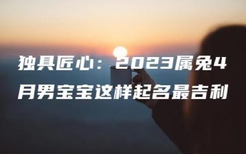 独具匠心：2023属兔4月男宝宝这样起名最吉利