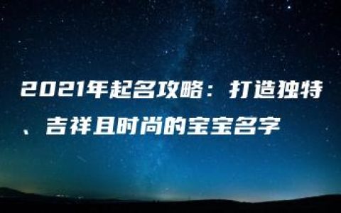 2021年起名攻略：打造独特、吉祥且时尚的宝宝名字