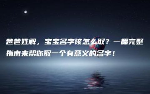 爸爸姓解，宝宝名字该怎么取？一篇完整指南来帮你取一个有意义的名字！